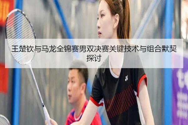王楚钦与马龙全锦赛男双决赛关键技术与组合默契探讨